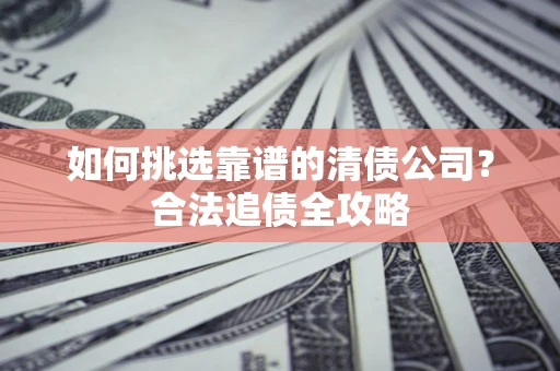 北京如何挑选靠谱的清债公司?合法追债全攻略 北京如何挑选靠谱的清债公司?合法追债全攻略