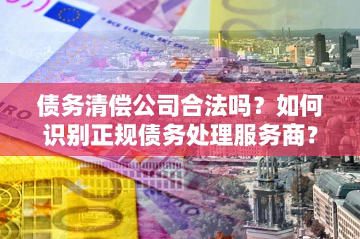 北京债务清偿公司合法吗？如何识别正规债务处理服务商？
