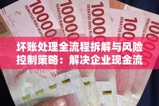 北京坏账处理全流程拆解与风险控制策略：解决企业现金流顽疾的实战指南