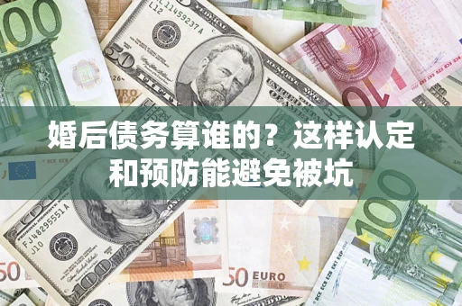 北京婚后债务算谁的？这样认定和预防能避免被坑
