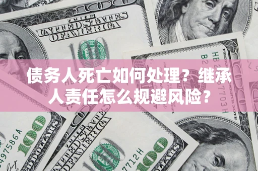 北京债务人死亡如何处理?继承人责任怎么规避风险? 北京债务人死亡如何处理?继承人责任怎么规避风险?