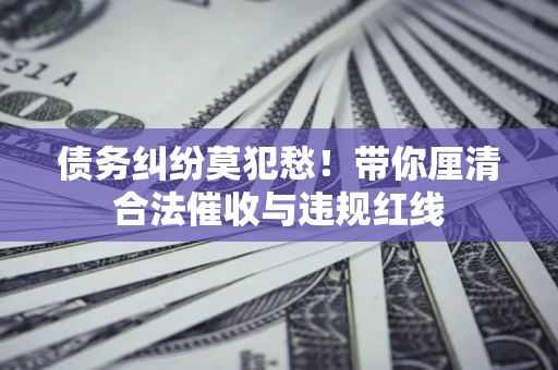 北京债务纠纷莫犯愁！带你厘清合法催收与违规红线