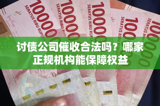 北京讨债公司催收合法吗？哪家正规机构能保障权益