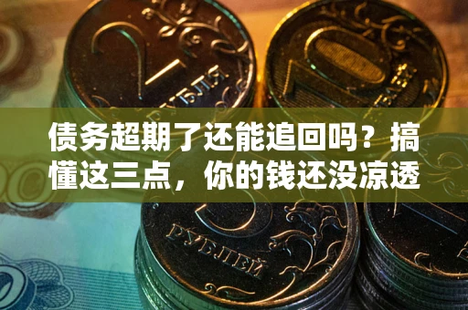 北京债务超期了还能追回吗？搞懂这三点，你的钱还没凉透