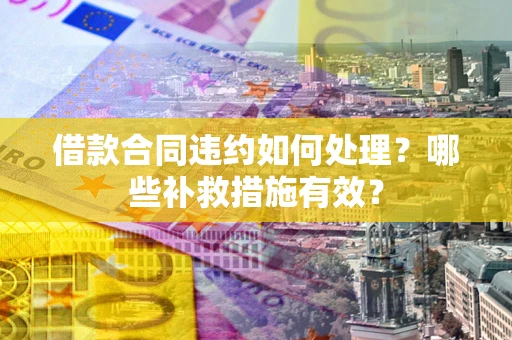 北京借款合同违约如何处理？哪些补救措施有效？
