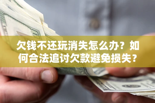 北京欠钱不还玩消失怎么办?如何合法追讨欠款避免损失? 北京欠钱不还玩消失怎么办?如何合法追讨欠款避免损失?