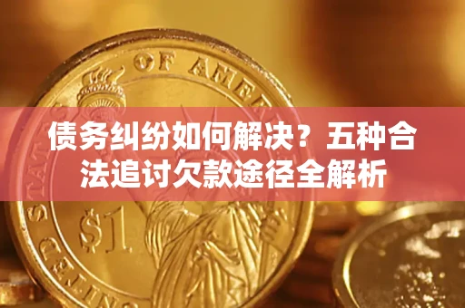 北京债务纠纷如何解决？五种合法追讨欠款途径全解析