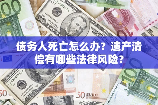北京债务人死亡怎么办？遗产清偿有哪些法律风险？
