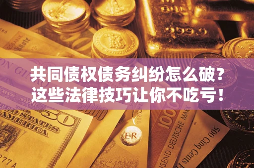 北京共同债权债务纠纷怎么破？这些法律技巧让你不吃亏！