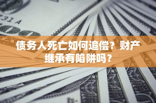 北京债务人死亡如何追偿？财产继承有陷阱吗？