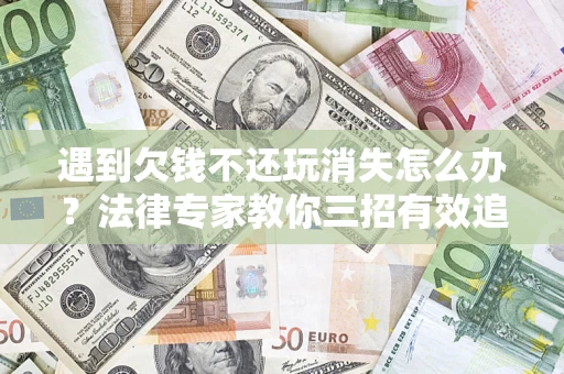 北京遇到欠钱不还玩消失怎么办？法律专家教你三招有效追债！