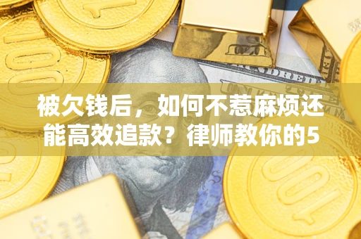 北京被欠钱后，如何不惹麻烦还能高效追款？律师教你的5步合法讨债法