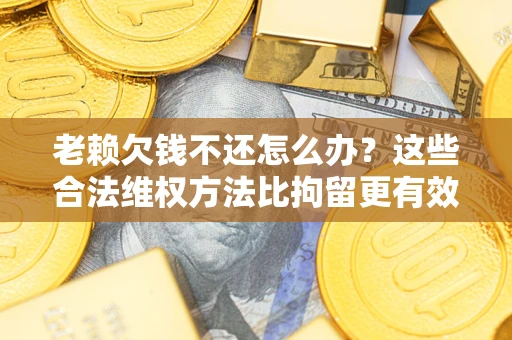 北京老赖欠钱不还怎么办？这些合法维权方法比拘留更有效