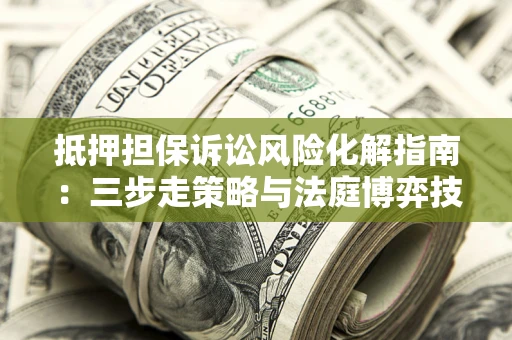 北京抵押担保诉讼风险化解指南：三步走策略与法庭博弈技巧
