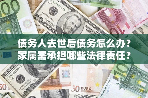 北京债务人去世后债务怎么办？家属需承担哪些法律责任？
