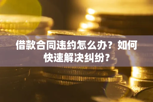 北京借款合同违约怎么办？如何快速解决纠纷？