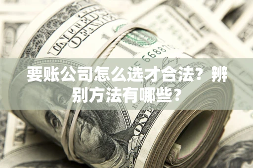 北京要账公司怎么选才合法？辨别方法有哪些？