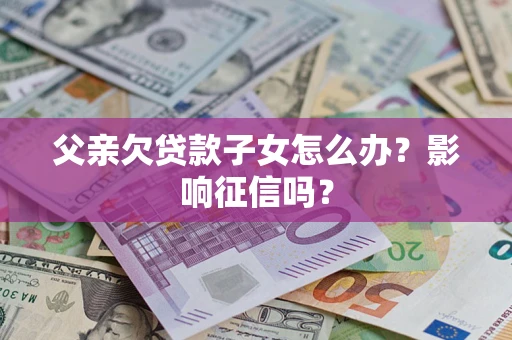 北京父亲欠贷款子女怎么办？影响征信吗？