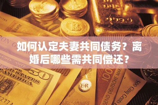 北京如何认定夫妻共同债务？离婚后哪些需共同偿还？