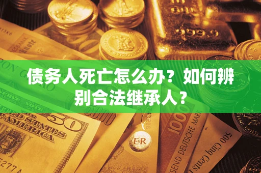 北京债务人死亡怎么办？如何辨别合法继承人？