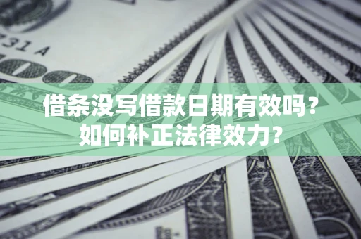 北京借条没写借款日期有效吗？如何补正法律效力？