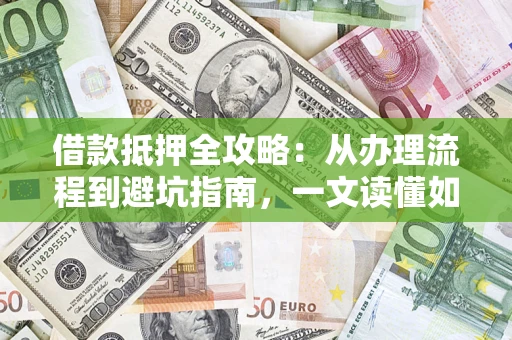 北京借款抵押全攻略：从办理流程到避坑指南，一文读懂如何安全融资