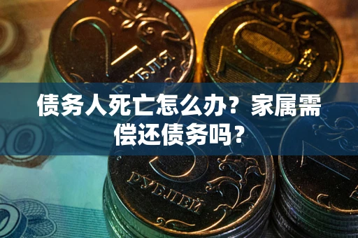 北京债务人死亡怎么办？家属需偿还债务吗？