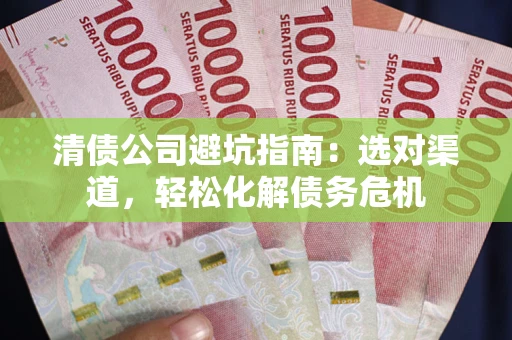 北京清债公司避坑指南：选对渠道，轻松化解债务危机