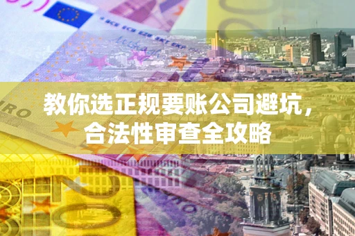 北京教你选正规要账公司避坑，合法性审查全攻略