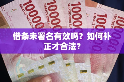 北京借条未署名有效吗？如何补正才合法？