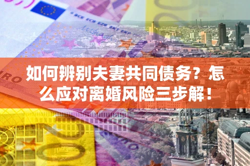 北京如何辨别夫妻共同债务？怎么应对离婚风险三步解！