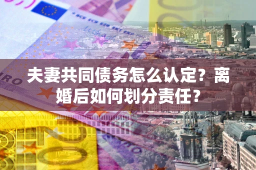 北京夫妻共同债务怎么认定？离婚后如何划分责任？