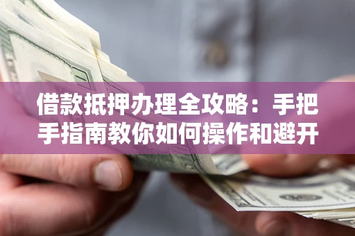 北京借款抵押办理全攻略：手把手指南教你如何操作和避开雷区