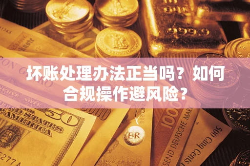 北京坏账处理办法正当吗？如何合规操作避风险？
