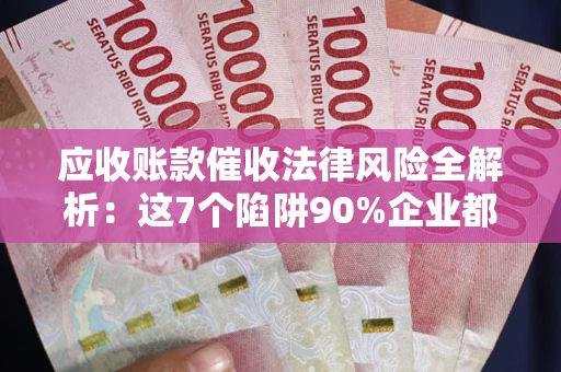 北京应收账款催收法律风险全解析：这7个陷阱90%企业都踩过（含合规应对指南）