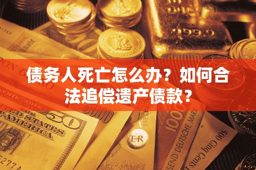 北京债务人死亡怎么办？如何合法追偿遗产债款？