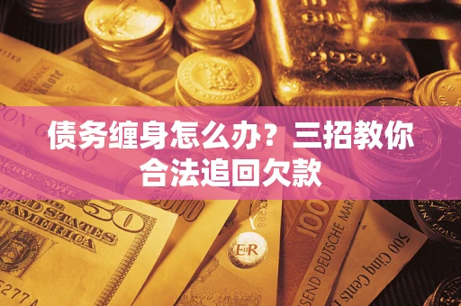 北京债务缠身怎么办？三招教你合法追回欠款