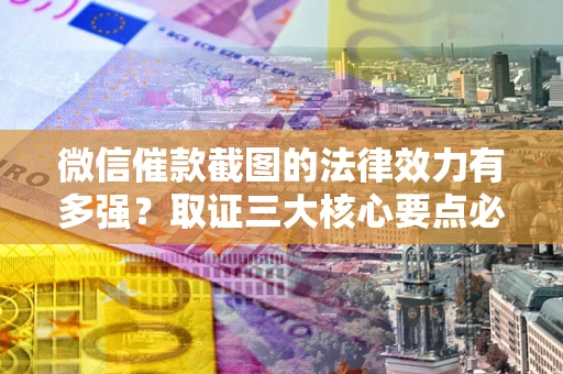 北京微信催款截图的法律效力有多强？取证三大核心要点必须知道！