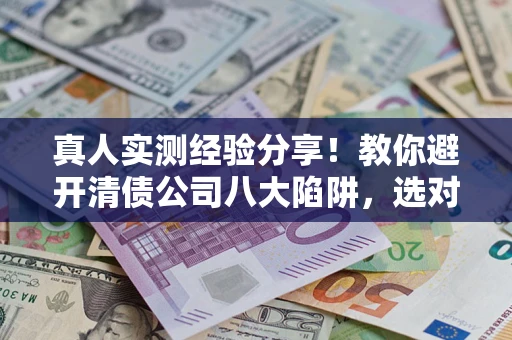 北京真人实测经验分享！教你避开清债公司八大陷阱，选对机构少走十年弯路