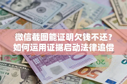 北京微信截图能证明欠钱不还？如何运用证据启动法律追偿程序？
