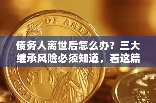 北京债务人离世后怎么办？三大继承风险必须知道，看这篇就够了