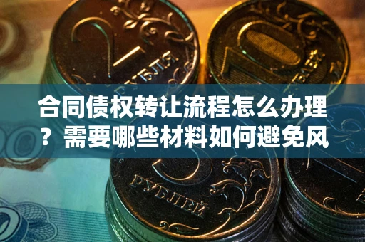 北京合同债权转让流程怎么办理？需要哪些材料如何避免风险？