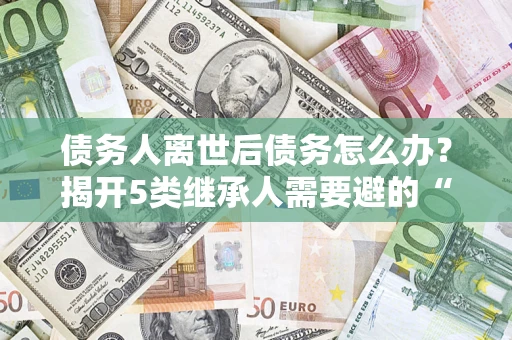 北京债务人离世后债务怎么办？揭开5类继承人需要避的“坑”