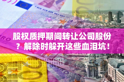 北京股权质押期间转让公司股份？解除时躲开这些血泪坑！
