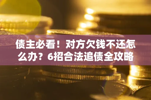 北京债主必看！对方欠钱不还怎么办？6招合法追债全攻略