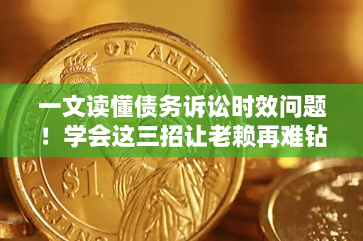 北京一文读懂债务诉讼时效问题！学会这三招让老赖再难钻空子