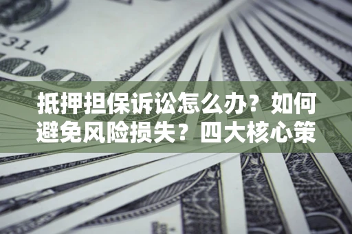 北京抵押担保诉讼怎么办？如何避免风险损失？四大核心策略全解读