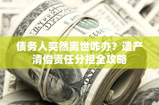 北京债务人突然离世咋办？遗产清偿责任分担全攻略
