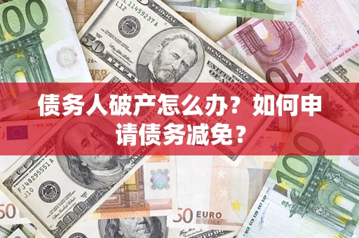 北京债务人破产怎么办？如何申请债务减免？