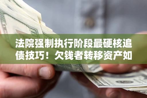 北京法院强制执行阶段最硬核追债技巧！欠钱者转移资产如何破解？